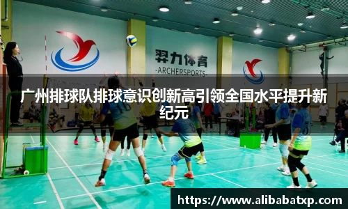 广州排球队排球意识创新高引领全国水平提升新纪元