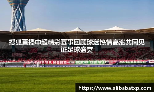 搜狐直播中超精彩赛事回顾球迷热情高涨共同见证足球盛宴