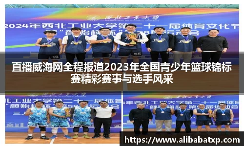 直播威海网全程报道2023年全国青少年篮球锦标赛精彩赛事与选手风采