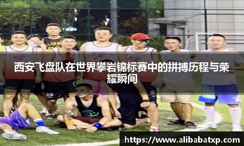西安飞盘队在世界攀岩锦标赛中的拼搏历程与荣耀瞬间