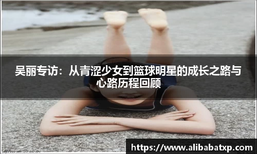 吴丽专访：从青涩少女到篮球明星的成长之路与心路历程回顾