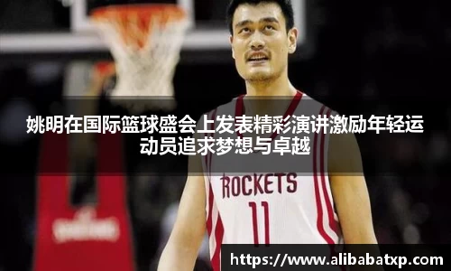 姚明在国际篮球盛会上发表精彩演讲激励年轻运动员追求梦想与卓越